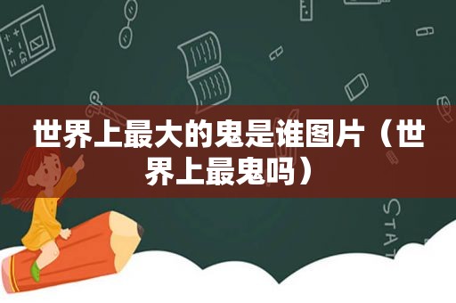世界上最大的鬼是谁图片（世界上最鬼吗）