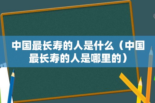 中国最长寿的人是什么（中国最长寿的人是哪里的）