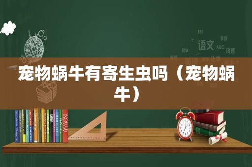 宠物蜗牛有寄生虫吗（宠物蜗牛）