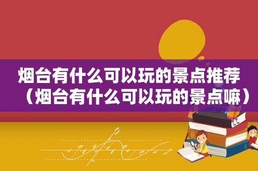 烟台有什么可以玩的景点推荐（烟台有什么可以玩的景点嘛）