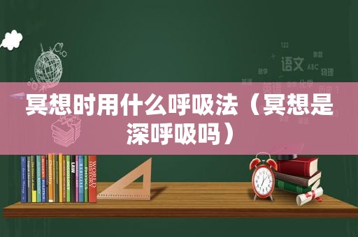 冥想时用什么呼吸法（冥想是深呼吸吗）