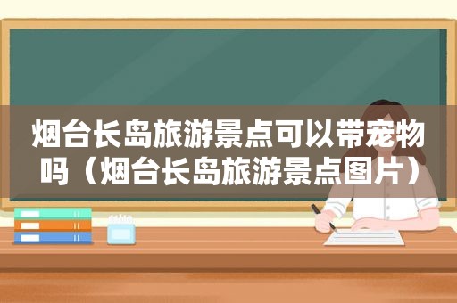 烟台长岛旅游景点可以带宠物吗（烟台长岛旅游景点图片）