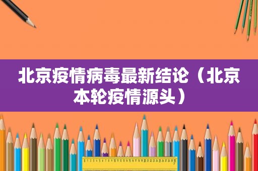 北京疫情病毒最新结论（北京本轮疫情源头）