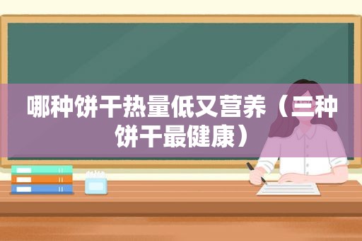 哪种饼干热量低又营养（三种饼干最健康）