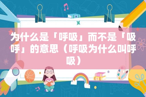 为什么是「呼吸」而不是「吸呼」的意思（呼吸为什么叫呼吸）