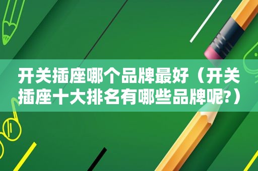 开关插座哪个品牌最好（开关插座十大排名有哪些品牌呢?）