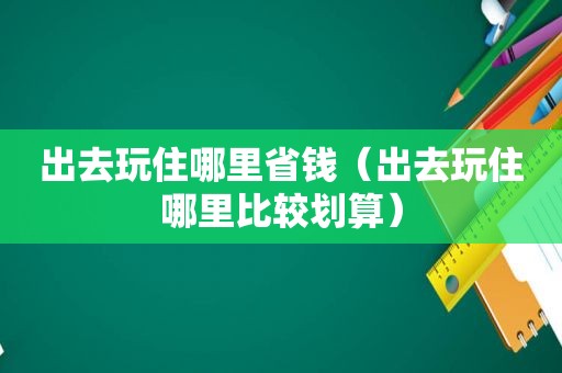 出去玩住哪里省钱（出去玩住哪里比较划算）