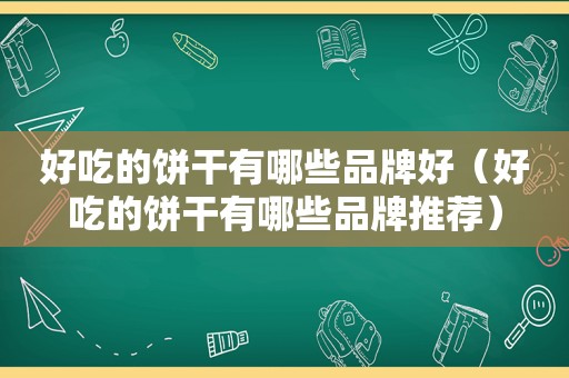好吃的饼干有哪些品牌好（好吃的饼干有哪些品牌推荐）