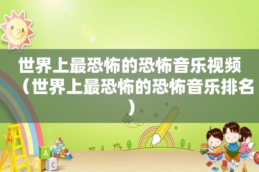 世界上最恐怖的恐怖音乐视频（世界上最恐怖的恐怖音乐排名）
