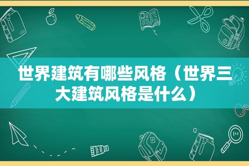 世界建筑有哪些风格（世界三大建筑风格是什么）