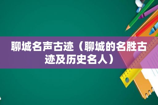 聊城名声古迹（聊城的名胜古迹及历史名人）