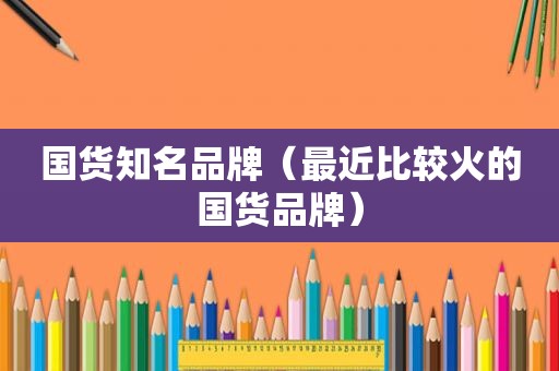 国货知名品牌（最近比较火的国货品牌）