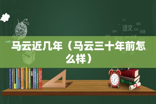 马云近几年（马云三十年前怎么样）