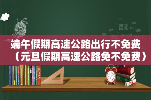 端午假期高速公路出行不免费（元旦假期高速公路免不免费）