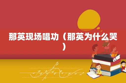 那英现场唱功（那英为什么哭）