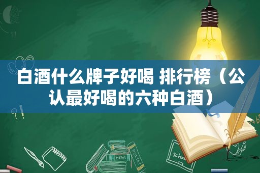 白酒什么牌子好喝 排行榜（公认最好喝的六种白酒）
