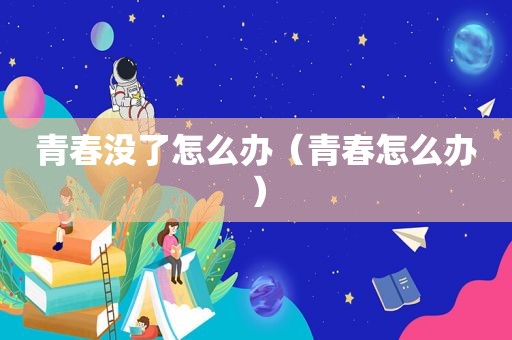 青春没了怎么办（青春怎么办）