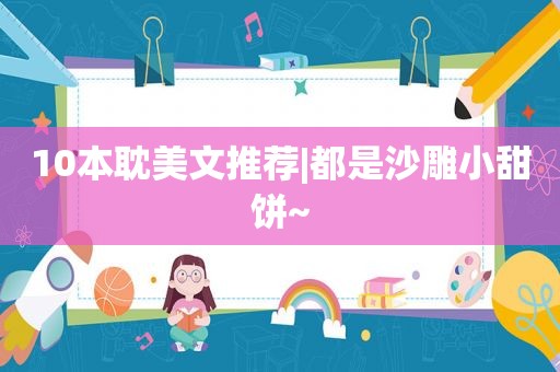 10本 *** 文推荐|都是沙雕小甜饼~