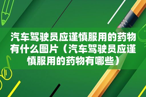 汽车驾驶员应谨慎服用的药物有什么图片（汽车驾驶员应谨慎服用的药物有哪些）