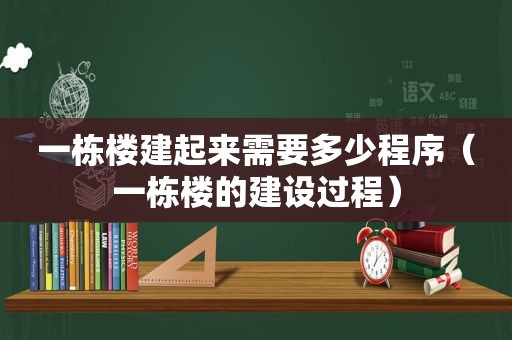 一栋楼建起来需要多少程序（一栋楼的建设过程）