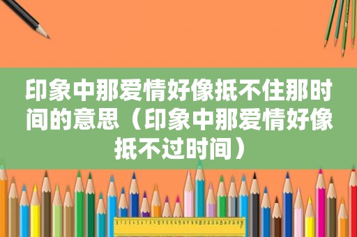 印象中那爱情好像抵不住那时间的意思（印象中那爱情好像抵不过时间）