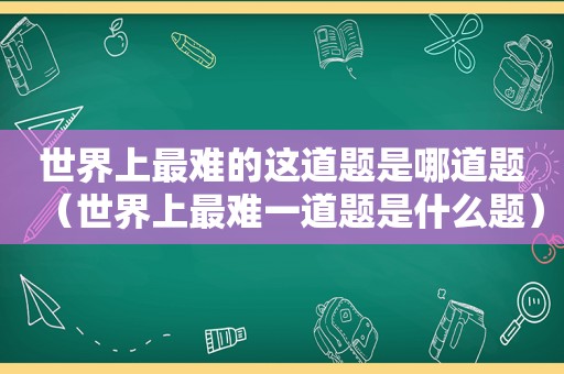 世界上最难的这道题是哪道题（世界上最难一道题是什么题）