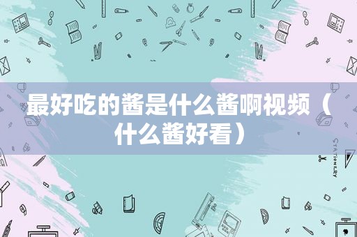 最好吃的酱是什么酱啊视频（什么酱好看）