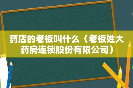 药店的老板叫什么（老板姓大药房连锁股份有限公司）