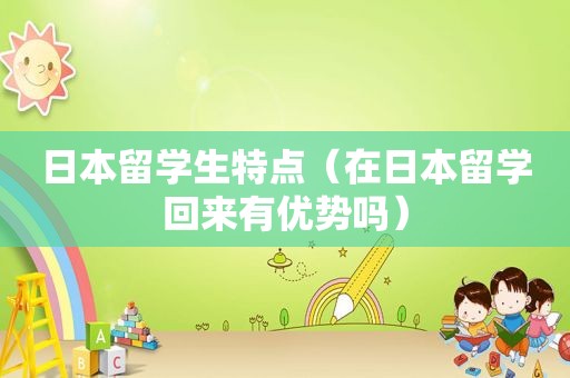 日本留学生特点（在日本留学回来有优势吗）