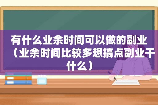 有什么业余时间可以做的副业（业余时间比较多想搞点副业干什么）