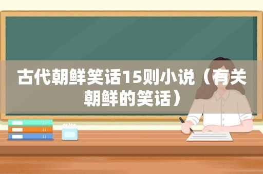 古代朝鲜笑话15则小说（有关朝鲜的笑话）