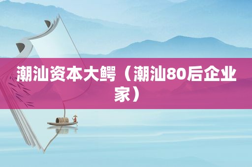 潮汕资本大鳄（潮汕80后企业家）