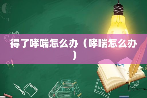 得了哮喘怎么办（哮喘怎么办）