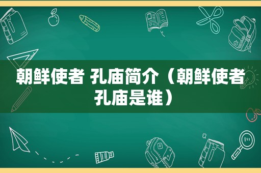 朝鲜使者 孔庙简介（朝鲜使者 孔庙是谁）
