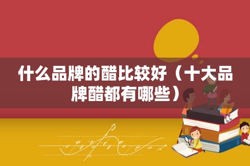 什么品牌的醋比较好（十大品牌醋都有哪些）