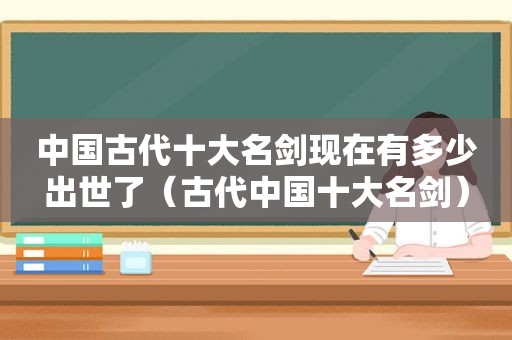 中国古代十大名剑现在有多少出世了（古代中国十大名剑）