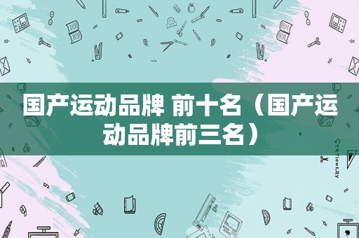 国产运动品牌 前十名（国产运动品牌前三名）