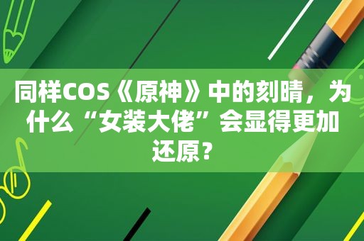 同样COS《原神》中的刻晴，为什么“女装大佬”会显得更加还原？