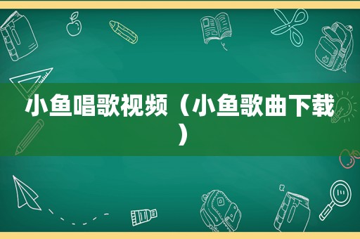 小鱼唱歌视频（小鱼歌曲下载）