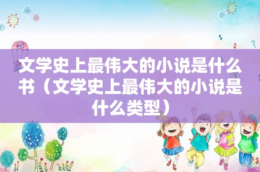 文学史上最伟大的小说是什么书（文学史上最伟大的小说是什么类型）