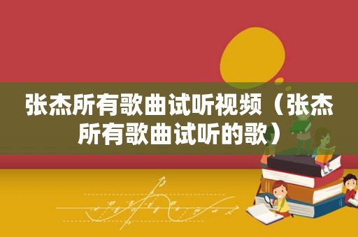 张杰所有歌曲试听视频（张杰所有歌曲试听的歌）