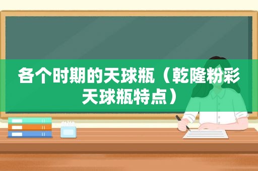 各个时期的天球瓶（乾隆粉彩天球瓶特点）