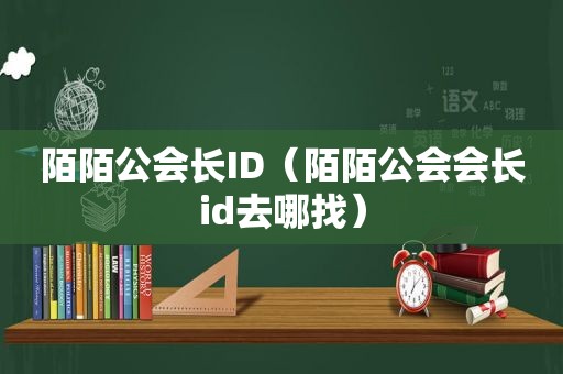 陌陌公会长ID（陌陌公会会长id去哪找）