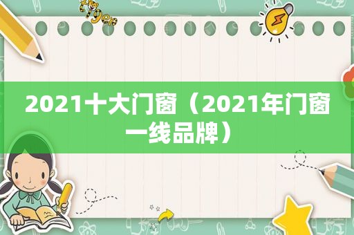 2021十大门窗（2021年门窗一线品牌）
