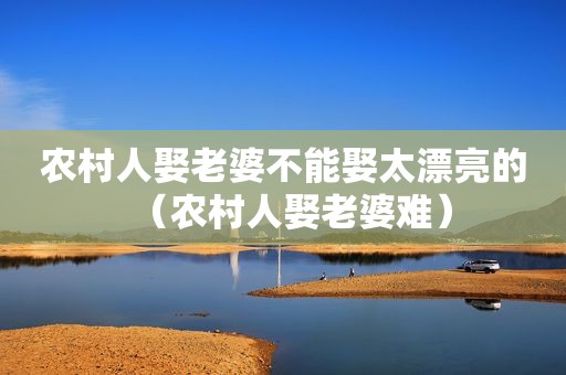 农村人娶老婆不能娶太漂亮的（农村人娶老婆难）
