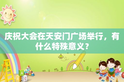 庆祝大会在天安门广场举行，有什么特殊意义？