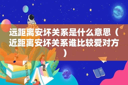 远距离安坏关系是什么意思（近距离安坏关系谁比较爱对方）