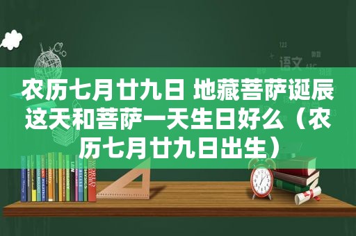 农历七月廿九日 地藏菩萨诞辰这天和菩萨一天生日好么（农历七月廿九日出生）