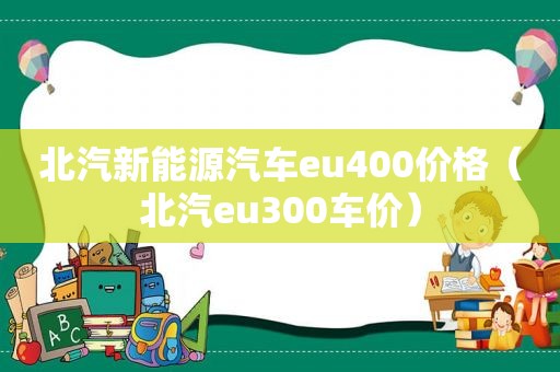 北汽新能源汽车eu400价格（北汽eu300车价）