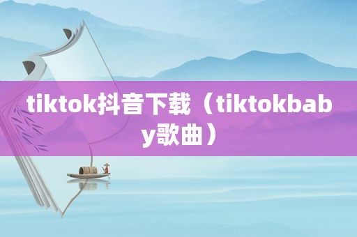 tiktok抖音下载（tiktokbaby歌曲）
